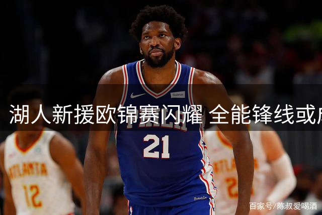 湖人新援欧锦赛闪耀 全能锋线或成紫金军关键拼图